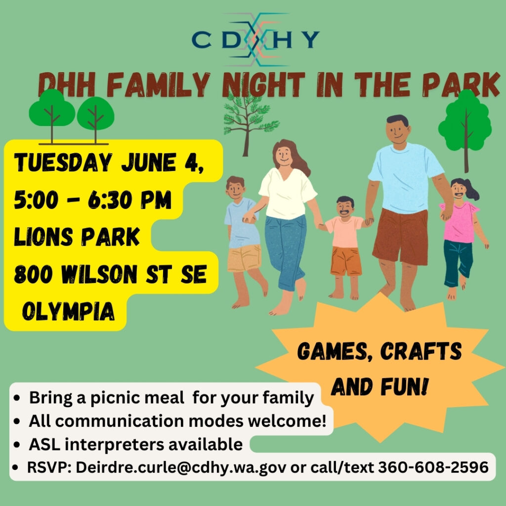 ID: Light green background of a flyer with multi-colored, patterned CDHY logo top and centered, light-brown skinned family of two adults and three young children walking and holding hands in the park with images of four various looking trees in the background. There are three different color backgrounds for information in black text and they are light yellow, orange star shape and white.

Transcription: (top centered on flyer) DHH FAMILY NIGHT IN THE PARK

(on left below) 
TUESDAY JUNE 4,
5:00 – 6:30 PM
LIONS PARK
800 WILSON ST SE
OLYMPIA

(lower right)
GAMES, CRAFTS AND FUN!

(on the bottom)
Bring a picnic meal for your family
All communication modes welcome!
ASL interpreters available
RSVP: Deirdre.curle@cdhy.wa.gov or call/text 360-608-2598