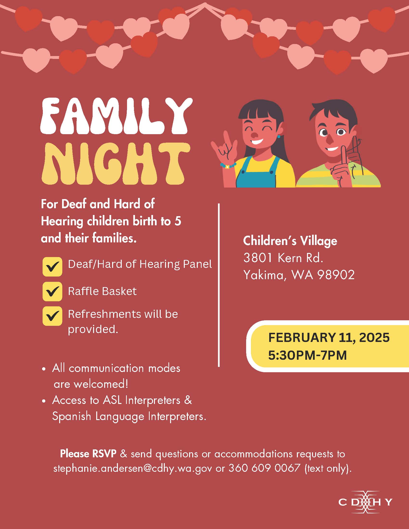 Family Night for deaf and hard of hearing children, age birth to 5 and their families. February 11, 2025. 5:30pm to 7pm Childrens Village 3801 Kern rd. Yakima, WA contact stephanie andersen for rsvp or questions. stephanie.andersen@cdhy.wa.gov